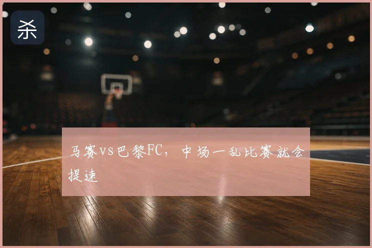 马赛vs巴黎FC，中场一乱比赛就会提速