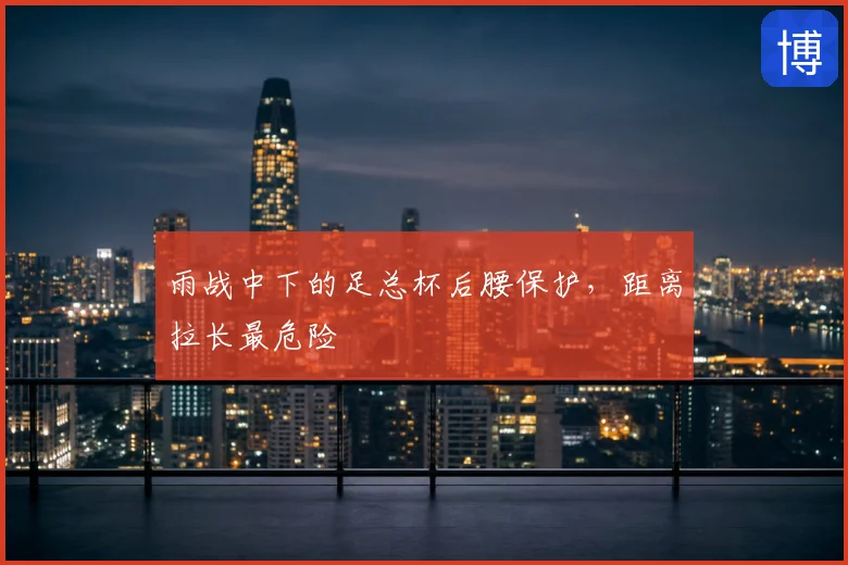 雨战中下的足总杯后腰保护，距离拉长最危险