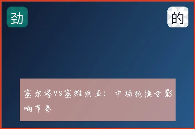 塞尔塔vs塞维利亚：中场轮换会影响节奏