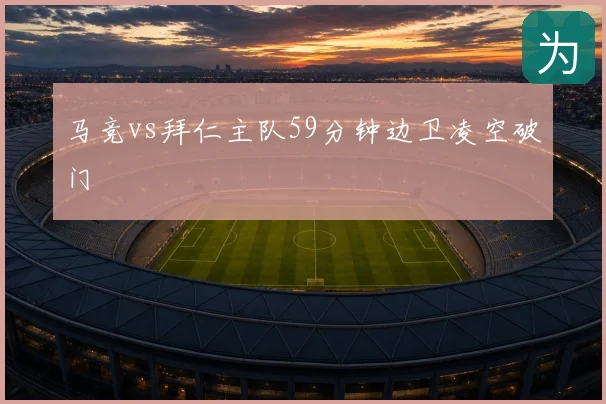 马竞vs拜仁主队59分钟边卫凌空破门