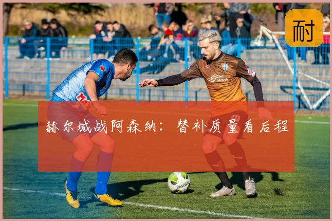 赫尔城战阿森纳：替补质量看后程