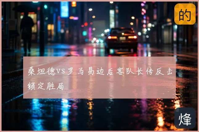 桑坦德vs罗马易边后客队长传反击锁定胜局