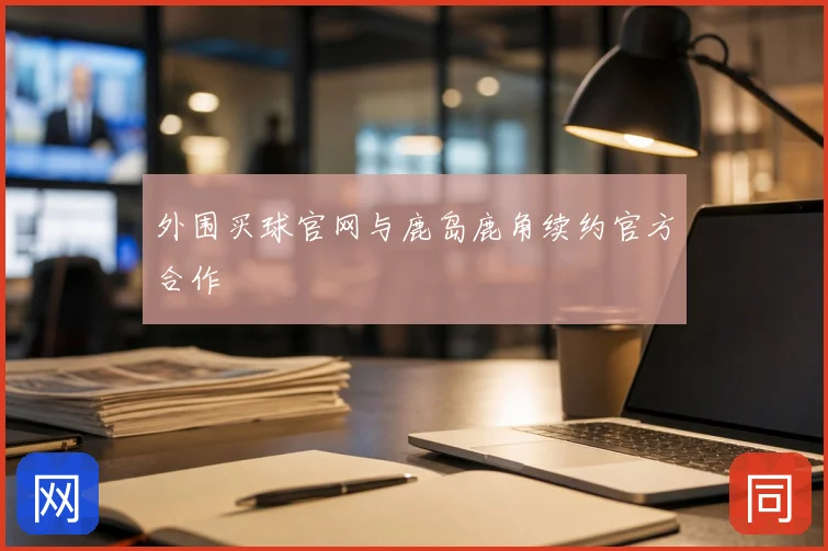 外围买球官网与鹿岛鹿角续约官方合作